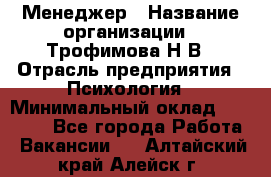 Менеджер › Название организации ­ Трофимова Н.В › Отрасль предприятия ­ Психология › Минимальный оклад ­ 15 000 - Все города Работа » Вакансии   . Алтайский край,Алейск г.